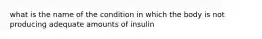 what is the name of the condition in which the body is not producing adequate amounts of insulin