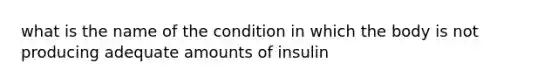 what is the name of the condition in which the body is not producing adequate amounts of insulin