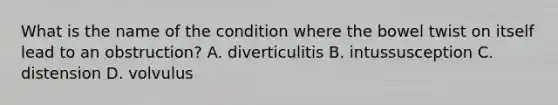 What is the name of the condition where the bowel twist on itself lead to an obstruction? A. diverticulitis B. intussusception C. distension D. volvulus