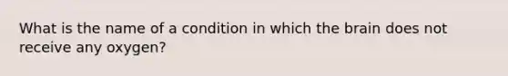 What is the name of a condition in which the brain does not receive any oxygen?