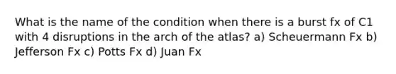 What is the name of the condition when there is a burst fx of C1 with 4 disruptions in the arch of the atlas? a) Scheuermann Fx b) Jefferson Fx c) Potts Fx d) Juan Fx