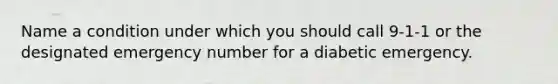 Name a condition under which you should call 9-1-1 or the designated emergency number for a diabetic emergency.