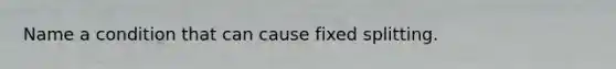 Name a condition that can cause fixed splitting.