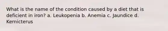 What is the name of the condition caused by a diet that is deficient in iron? a. Leukopenia b. Anemia c. Jaundice d. Kernicterus