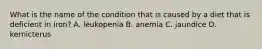 What is the name of the condition that is caused by a diet that is deficient in iron? A. leukopenia B. anemia C. jaundice D. kernicterus