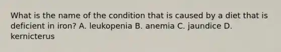 What is the name of the condition that is caused by a diet that is deficient in iron? A. leukopenia B. anemia C. jaundice D. kernicterus