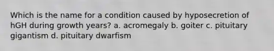 Which is the name for a condition caused by hyposecretion of hGH during growth years? a. acromegaly b. goiter c. pituitary gigantism d. pituitary dwarfism