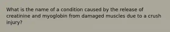 What is the name of a condition caused by the release of creatinine and myoglobin from damaged muscles due to a crush injury?