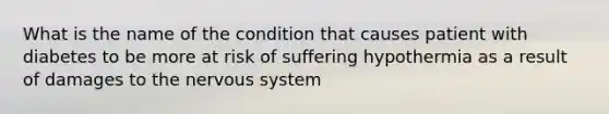 What is the name of the condition that causes patient with diabetes to be more at risk of suffering hypothermia as a result of damages to the nervous system