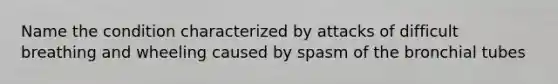 Name the condition characterized by attacks of difficult breathing and wheeling caused by spasm of the bronchial tubes