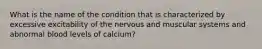 What is the name of the condition that is characterized by excessive excitability of the nervous and muscular systems and abnormal blood levels of calcium?