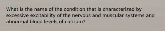 What is the name of the condition that is characterized by excessive excitability of the nervous and muscular systems and abnormal blood levels of calcium?