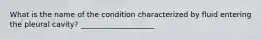 What is the name of the condition characterized by fluid entering the pleural cavity? ____________________