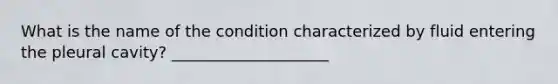 What is the name of the condition characterized by fluid entering the pleural cavity? ____________________