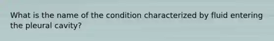 What is the name of the condition characterized by fluid entering the pleural cavity?