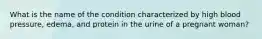 What is the name of the condition characterized by high blood pressure, edema, and protein in the urine of a pregnant woman?