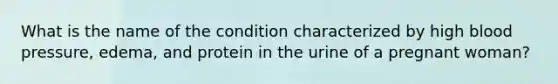 What is the name of the condition characterized by high blood pressure, edema, and protein in the urine of a pregnant woman?