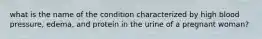 what is the name of the condition characterized by high blood pressure, edema, and protein in the urine of a pregnant woman?