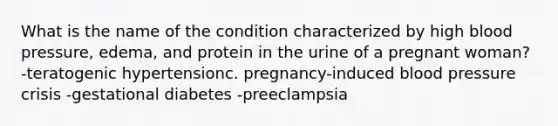 What is the name of the condition characterized by high blood pressure, edema, and protein in the urine of a pregnant woman? -teratogenic hypertensionc. pregnancy-induced blood pressure crisis -gestational diabetes -preeclampsia