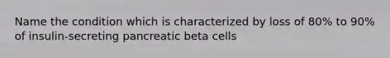 Name the condition which is characterized by loss of 80% to 90% of insulin-secreting pancreatic beta cells