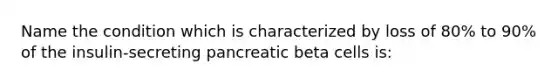 Name the condition which is characterized by loss of 80% to 90% of the insulin-secreting pancreatic beta cells is: