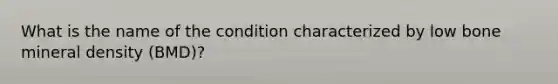 What is the name of the condition characterized by low bone mineral density (BMD)?