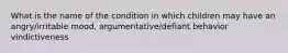 What is the name of the condition in which children may have an angry/irritable mood, argumentative/defiant behavior vindictiveness