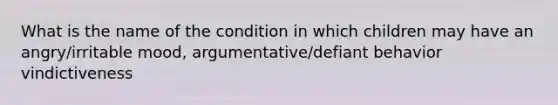 What is the name of the condition in which children may have an angry/irritable mood, argumentative/defiant behavior vindictiveness