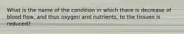 What is the name of the condition in which there is decrease of blood flow, and thus oxygen and nutrients, to the tissues is reduced?