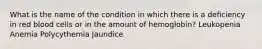 What is the name of the condition in which there is a deficiency in red blood cells or in the amount of hemoglobin? Leukopenia Anemia Polycythemia Jaundice