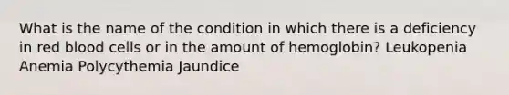 What is the name of the condition in which there is a deficiency in red blood cells or in the amount of hemoglobin? Leukopenia Anemia Polycythemia Jaundice