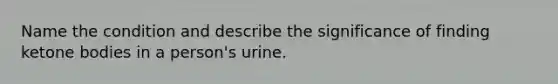 Name the condition and describe the significance of finding <a href='https://www.questionai.com/knowledge/kR9thwvAYz-ketone-bodies' class='anchor-knowledge'>ketone bodies</a> in a person's urine.