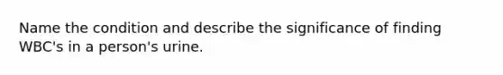 Name the condition and describe the significance of finding WBC's in a person's urine.