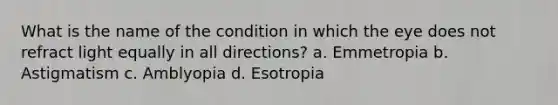 What is the name of the condition in which the eye does not refract light equally in all directions? a. Emmetropia b. Astigmatism c. Amblyopia d. Esotropia