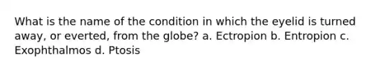 What is the name of the condition in which the eyelid is turned away, or everted, from the globe? a. Ectropion b. Entropion c. Exophthalmos d. Ptosis