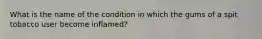 What is the name of the condition in which the gums of a spit tobacco user become inflamed?