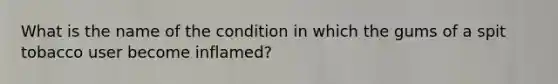 What is the name of the condition in which the gums of a spit tobacco user become inflamed?