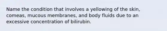 Name the condition that involves a yellowing of the skin, comeas, mucous membranes, and body fluids due to an excessive concentration of bilirubin.