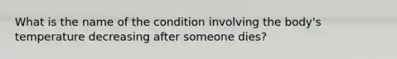 What is the name of the condition involving the body's temperature decreasing after someone dies?