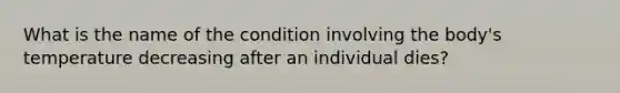 What is the name of the condition involving the body's temperature decreasing after an individual dies?