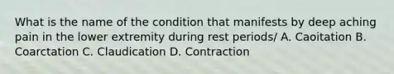 What is the name of the condition that manifests by deep aching pain in the lower extremity during rest periods/ A. Caoitation B. Coarctation C. Claudication D. Contraction