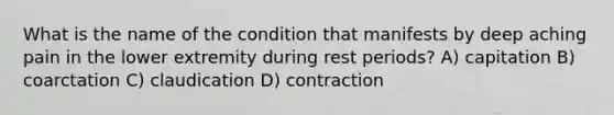 What is the name of the condition that manifests by deep aching pain in the lower extremity during rest periods? A) capitation B) coarctation C) claudication D) contraction