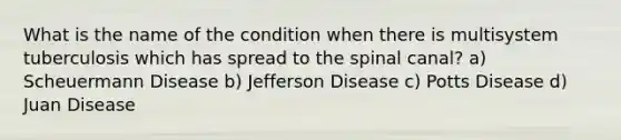 What is the name of the condition when there is multisystem tuberculosis which has spread to the spinal canal? a) Scheuermann Disease b) Jefferson Disease c) Potts Disease d) Juan Disease