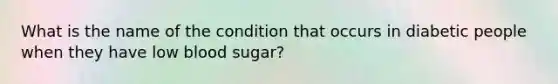 What is the name of the condition that occurs in diabetic people when they have low blood sugar?