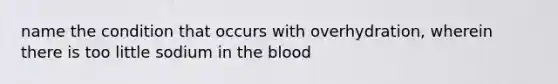 name the condition that occurs with overhydration, wherein there is too little sodium in the blood