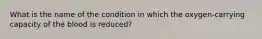 What is the name of the condition in which the oxygen-carrying capacity of the blood is reduced?