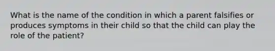 What is the name of the condition in which a parent falsifies or produces symptoms in their child so that the child can play the role of the patient?