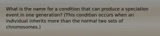 What is the name for a condition that can produce a speciation event in one generation? (This condition occurs when an individual inherits more than the normal two sets of chromosomes.)