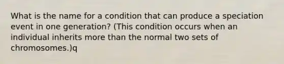 What is the name for a condition that can produce a speciation event in one generation? (This condition occurs when an individual inherits more than the normal two sets of chromosomes.)q