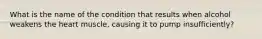 What is the name of the condition that results when alcohol weakens the heart muscle, causing it to pump insufficiently?